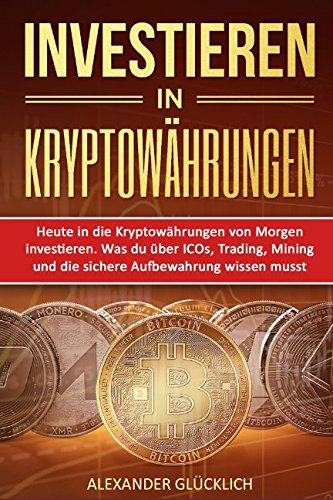 INVESTIEREN IN KRYPTOWÄHRUNGEN: Heute in die Kryptowährungen von Morgen investieren. Was du über ICOs, Trading, Mining und die sichere Aufbewahrung … (Kryptowährungen einfach erklärt, Band 2)